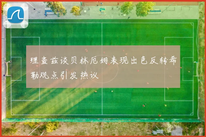理查兹谈贝林厄姆表现出色反转希勒观点引发热议