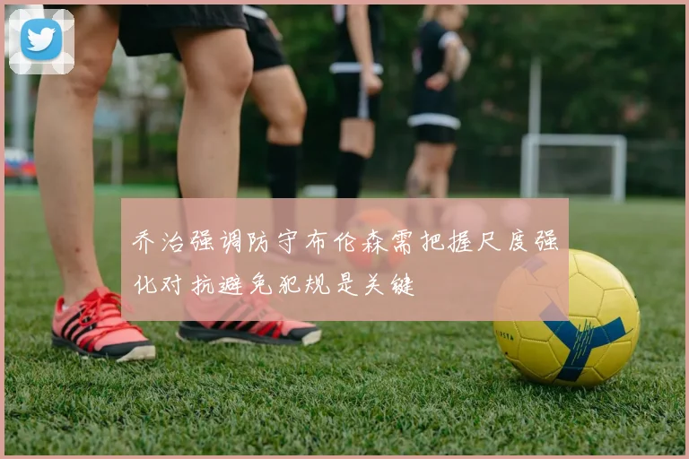 乔治强调防守布伦森需把握尺度强化对抗避免犯规是关键