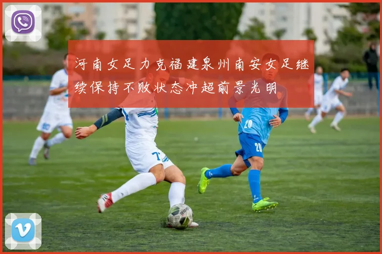 河南女足力克福建泉州南安女足继续保持不败状态冲超前景光明