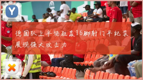 德国队上半场狂轰16脚射门平纪录展现强大攻击力