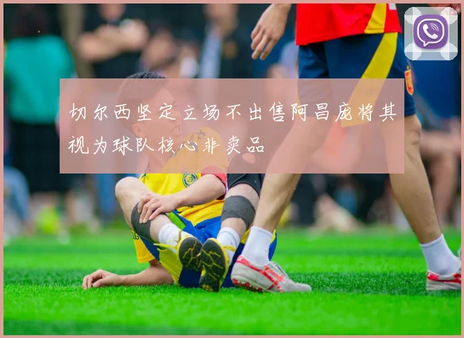 切尔西坚定立场不出售阿昌庞将其视为球队核心非卖品