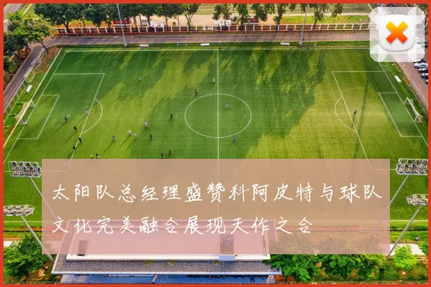 太阳队总经理盛赞科阿皮特与球队文化完美融合展现天作之合