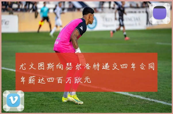 尤文图斯向瑟尔洛特递交四年合同年薪达四百万欧元