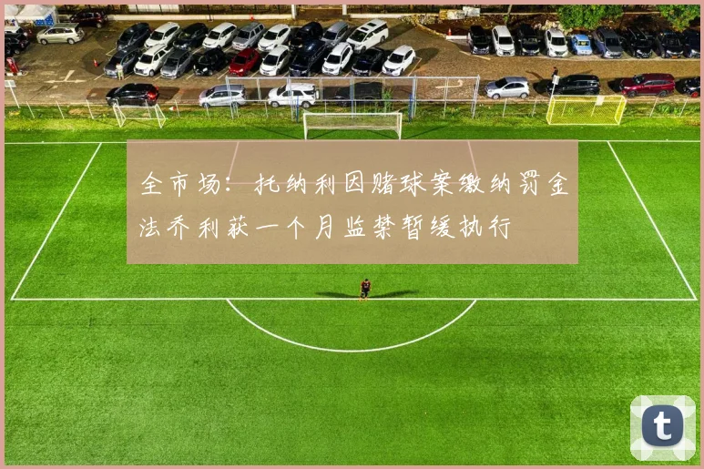 全市场：托纳利因赌球案缴纳罚金法乔利获一个月监禁暂缓执行