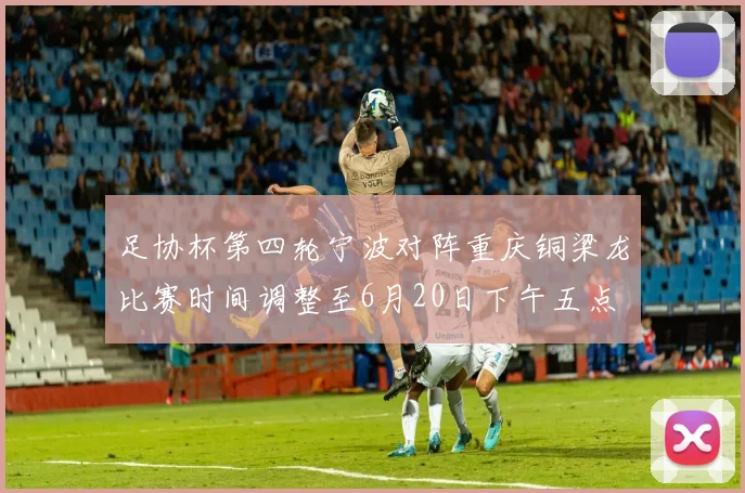 足协杯第四轮宁波对阵重庆铜梁龙比赛时间调整至6月20日下午五点