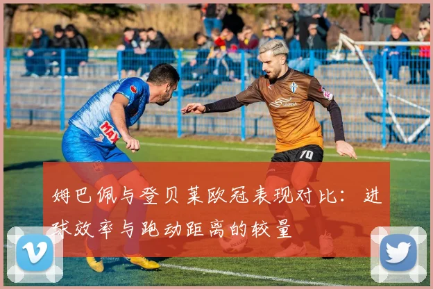 姆巴佩与登贝莱欧冠表现对比：进球效率与跑动距离的较量
