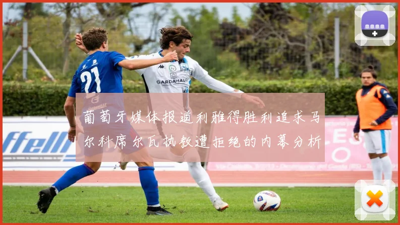 葡萄牙媒体报道利雅得胜利追求马尔科席尔瓦执教遭拒绝的内幕分析