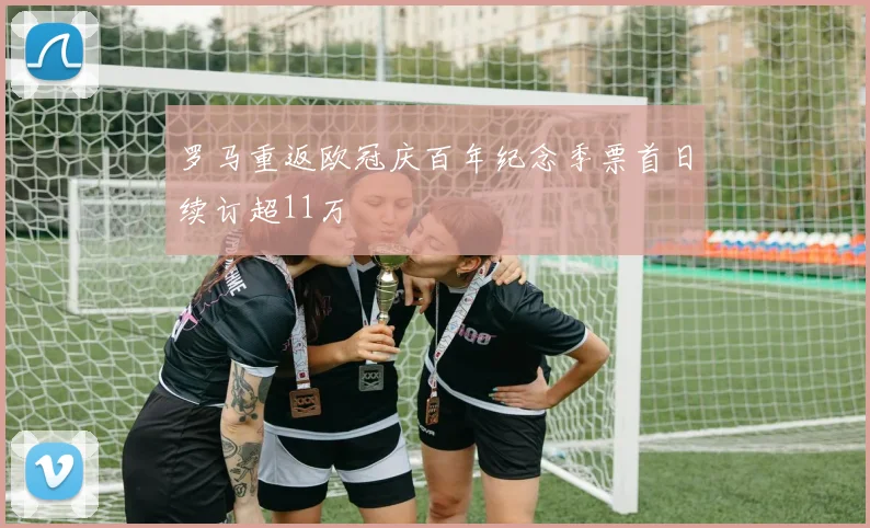 罗马重返欧冠庆百年纪念季票首日续订超11万