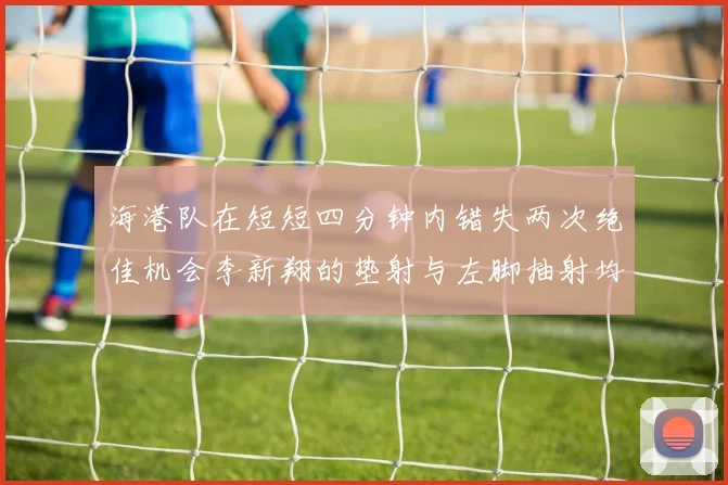 海港队在短短四分钟内错失两次绝佳机会李新翔的垫射与左脚抽射均未能转化为进球