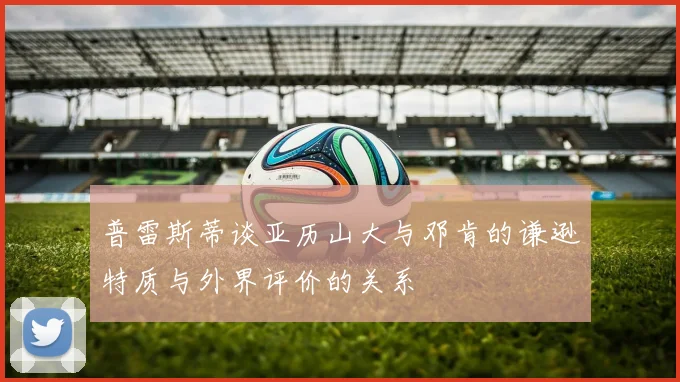 普雷斯蒂谈亚历山大与邓肯的谦逊特质与外界评价的关系