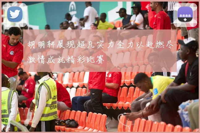 胡明轩展现超凡实力全力以赴燃尽激情成就精彩比赛