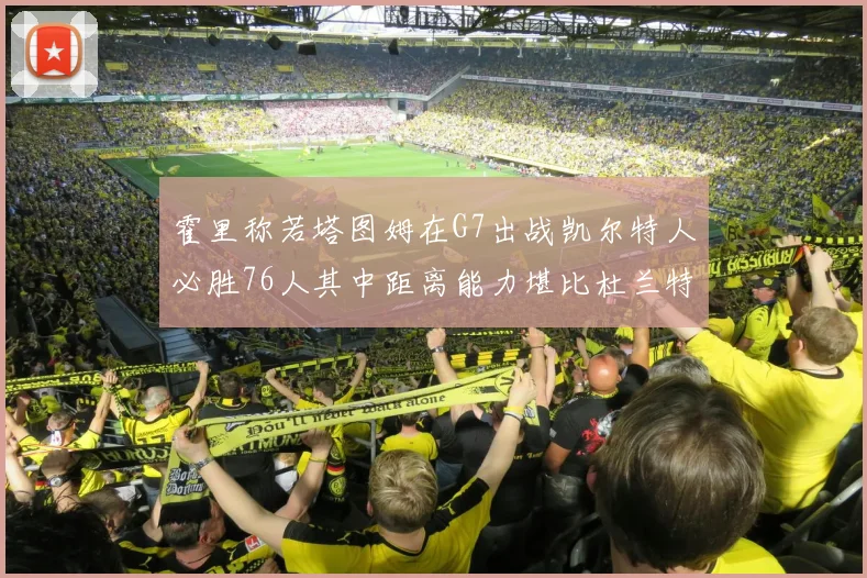 霍里称若塔图姆在G7出战凯尔特人必胜76人其中距离能力堪比杜兰特