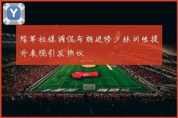 绿军社媒调侃布朗进修少林训练提升表现引发热议